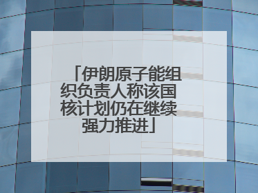伊朗原子能组织负责人称该国核计划仍在继续强力推进