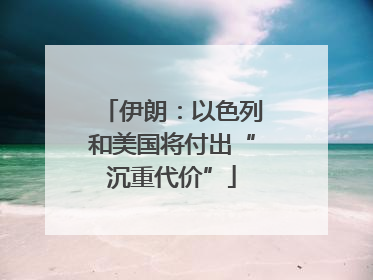 伊朗：以色列和美国将付出“沉重代价”