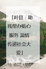 叶县：助残帮办贴心服务 温情传递社会大爱