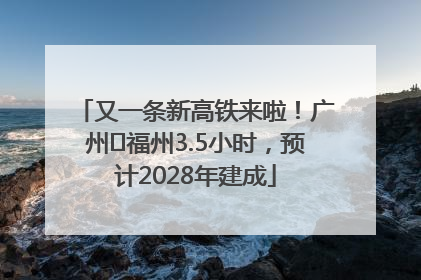 又一条新高铁来啦！广州⇌福州3.5小时，预计2028年建成