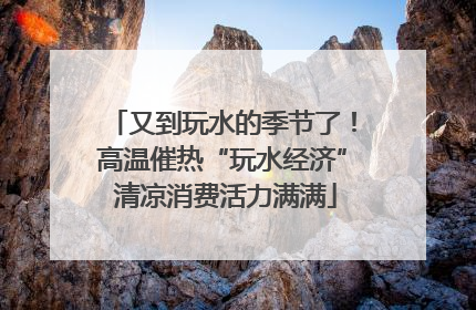 又到玩水的季节了！高温催热“玩水经济” 清凉消费活力满满