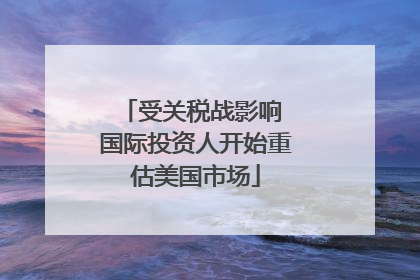 受关税战影响 国际投资人开始重估美国市场