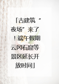 古建筑“夜场”来了！端午假期云冈石窟等景区延长开放时间