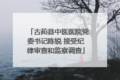 古蔺县中医医院党委书记陈锐 接受纪律审查和监察调查