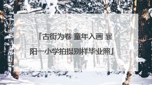 古街为卷 童年入画 襄阳一小学拍摄别样毕业照