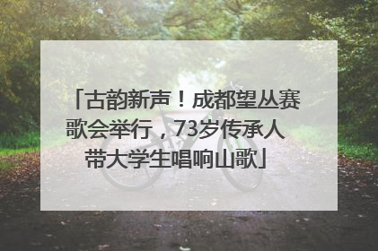 古韵新声！成都望丛赛歌会举行，73岁传承人带大学生唱响山歌