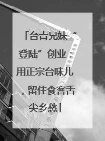台青兄妹“登陆”创业：用正宗台味儿，留住食客舌尖乡愁