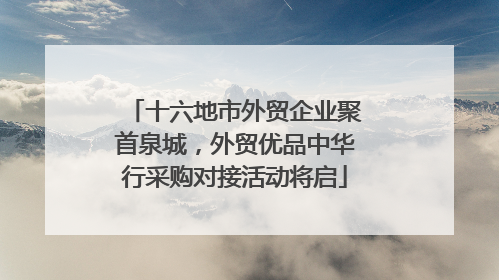 十六地市外贸企业聚首泉城，外贸优品中华行采购对接活动将启