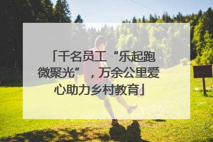 千名员工“乐起跑 微聚光”，万余公里爱心助力乡村教育