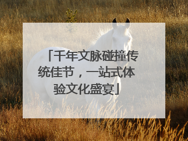 千年文脉碰撞传统佳节，一站式体验文化盛宴
