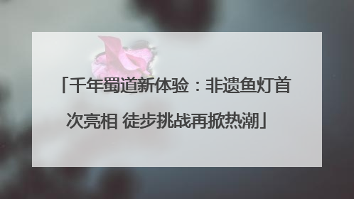 千年蜀道新体验：非遗鱼灯首次亮相 徒步挑战再掀热潮