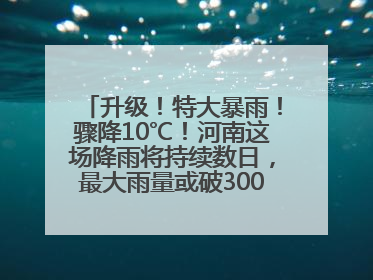 升级！特大暴雨！骤降10℃！河南这场降雨将持续数日，最大雨量或破300毫米极端纪录