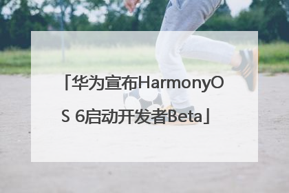 华为宣布HarmonyOS 6启动开发者Beta