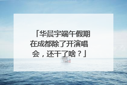 华晨宇端午假期在成都除了开演唱会，还干了啥？