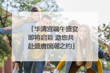 华清宫端午盛宴即将启幕 邀您共赴盛唐国潮之约