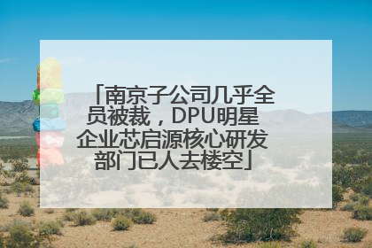 南京子公司几乎全员被裁，DPU明星企业芯启源核心研发部门已人去楼空