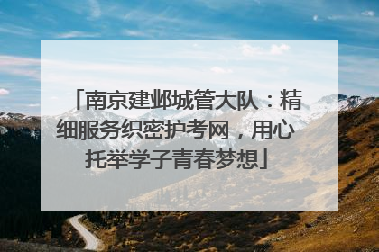 南京建邺城管大队：精细服务织密护考网，用心托举学子青春梦想