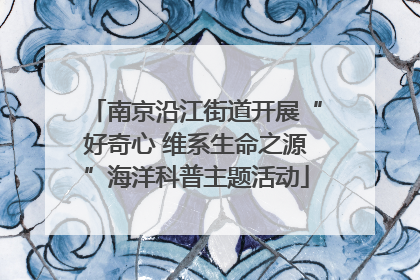 南京沿江街道开展“好奇心 维系生命之源”海洋科普主题活动