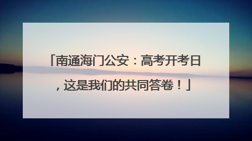 南通海门公安：高考开考日，这是我们的共同答卷！