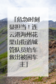 危急时刻显担当！连云港海州花果山街道城管队员抬车救出被困车主