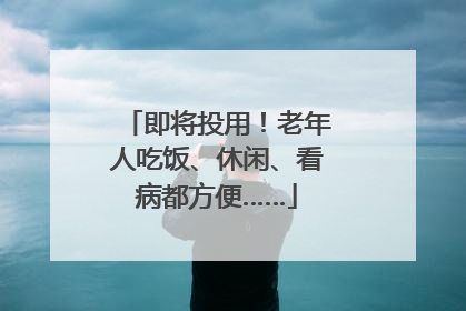 即将投用！老年人吃饭、休闲、看病都方便……