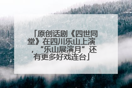 原创话剧《四世同堂》在四川乐山上演，“乐山展演月”还有更多好戏连台