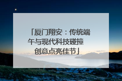厦门翔安：传统端午与现代科技碰撞 创意点亮佳节