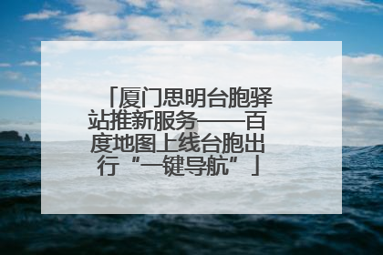 厦门思明台胞驿站推新服务——百度地图上线台胞出行“一键导航”