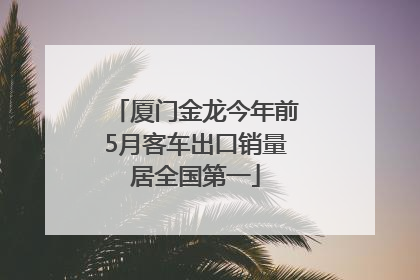 厦门金龙今年前5月客车出口销量居全国第一