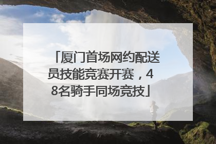 厦门首场网约配送员技能竞赛开赛，48名骑手同场竞技