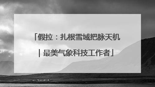 假拉：扎根雪域把脉天机｜最美气象科技工作者