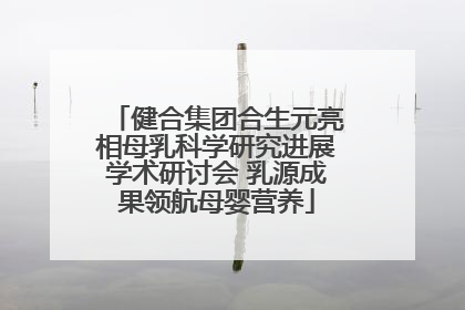 健合集团合生元亮相母乳科学研究进展学术研讨会 乳源成果领航母婴营养