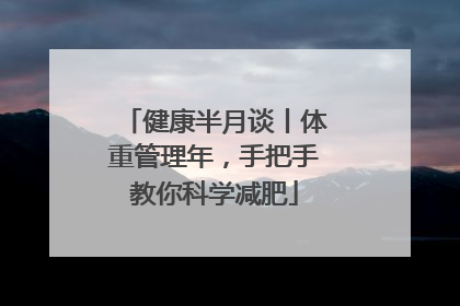 健康半月谈丨体重管理年，手把手教你科学减肥