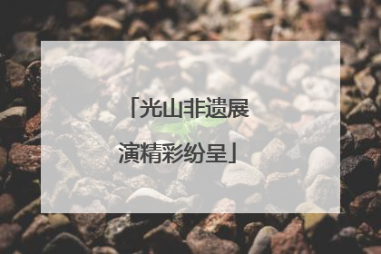 光山非遗展演精彩纷呈