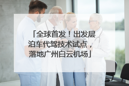 全球首发！出发层泊车代驾技术试点，落地广州白云机场