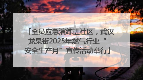全员应急演练进社区，武汉龙泉街2025年燃气行业“安全生产月”宣传活动举行