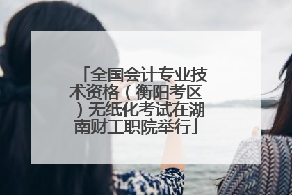 全国会计专业技术资格（衡阳考区）无纸化考试在湖南财工职院举行