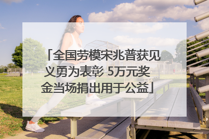 全国劳模宋兆普获见义勇为表彰 5万元奖金当场捐出用于公益