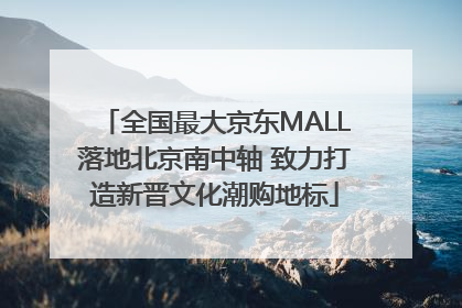 全国最大京东MALL落地北京南中轴 致力打造新晋文化潮购地标