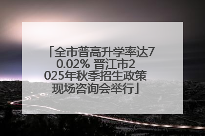 全市普高升学率达70.02% 晋江市2025年秋季招生政策现场咨询会举行