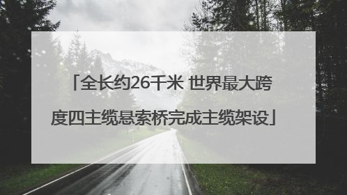 全长约26千米 世界最大跨度四主缆悬索桥完成主缆架设