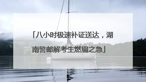八小时极速补证送达，湖南警邮解考生燃眉之急