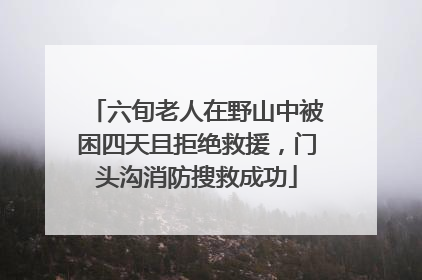 六旬老人在野山中被困四天且拒绝救援，门头沟消防搜救成功