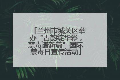 兰州市城关区举办“古韵绽华彩，禁毒谱新篇”国际禁毒日宣传活动