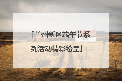 兰州新区端午节系列活动精彩纷呈
