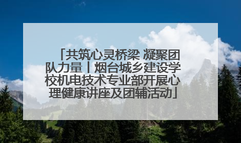 共筑心灵桥梁 凝聚团队力量丨烟台城乡建设学校机电技术专业部开展心理健康讲座及团辅活动