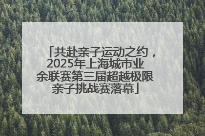 共赴亲子运动之约，2025年上海城市业余联赛第三届超越极限亲子挑战赛落幕