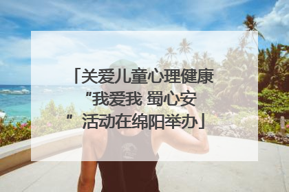 关爱儿童心理健康 “我爱我 蜀心安”活动在绵阳举办
