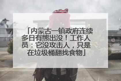 内蒙古一镇政府连续多日有熊出没！工作人员：它没攻击人，只是在垃圾桶翻找食物