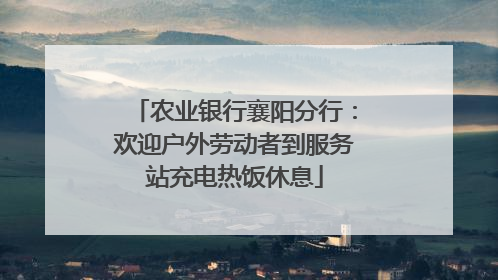 农业银行襄阳分行：欢迎户外劳动者到服务站充电热饭休息